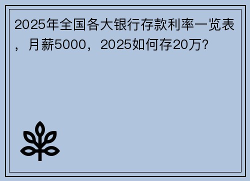 2025年全国各大银行存款利率一览表，月薪5000，2025如何存20万？